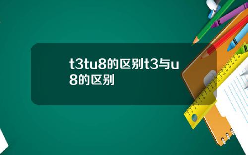 t3tu8的区别t3与u8的区别