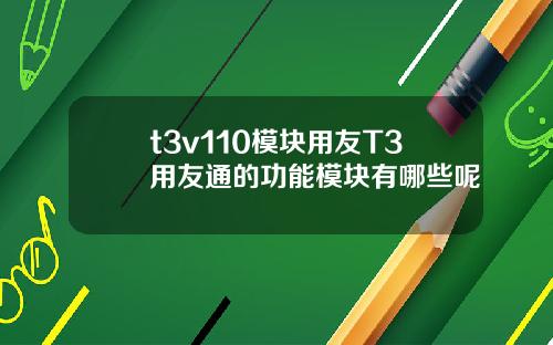 t3v110模块用友T3用友通的功能模块有哪些呢