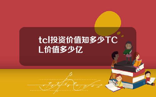 tcl投资价值知多少TCL价值多少亿