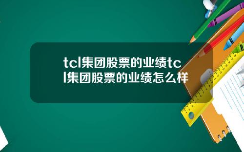 tcl集团股票的业绩tcl集团股票的业绩怎么样