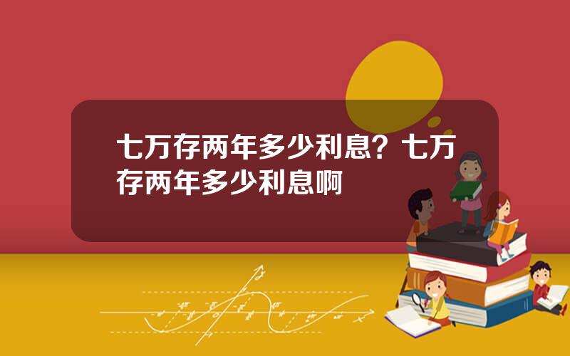 七万存两年多少利息？七万存两年多少利息啊