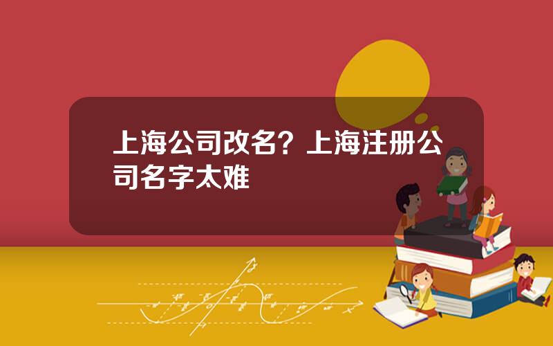 上海公司改名？上海注册公司名字太难