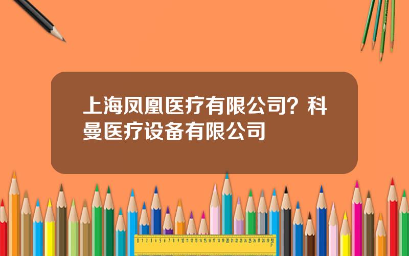 上海凤凰医疗有限公司？科曼医疗设备有限公司