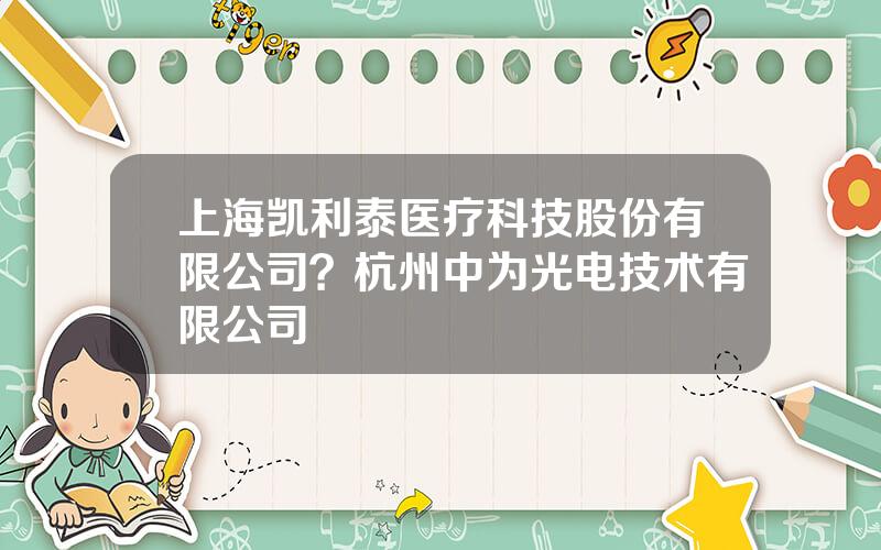 上海凯利泰医疗科技股份有限公司？杭州中为光电技术有限公司