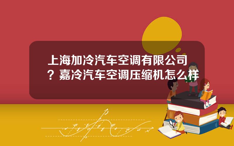 上海加冷汽车空调有限公司？嘉冷汽车空调压缩机怎么样