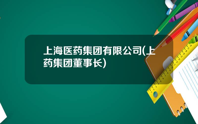 上海医药集团有限公司(上药集团董事长)