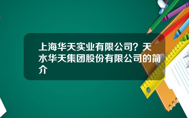 上海华天实业有限公司？天水华天集团股份有限公司的简介