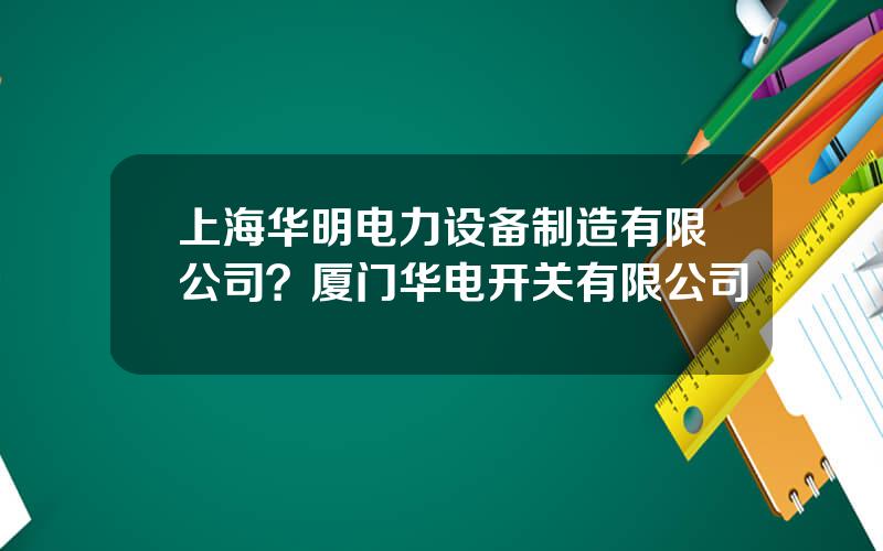上海华明电力设备制造有限公司？厦门华电开关有限公司
