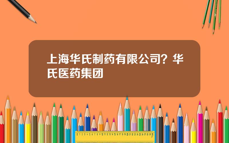 上海华氏制药有限公司？华氏医药集团