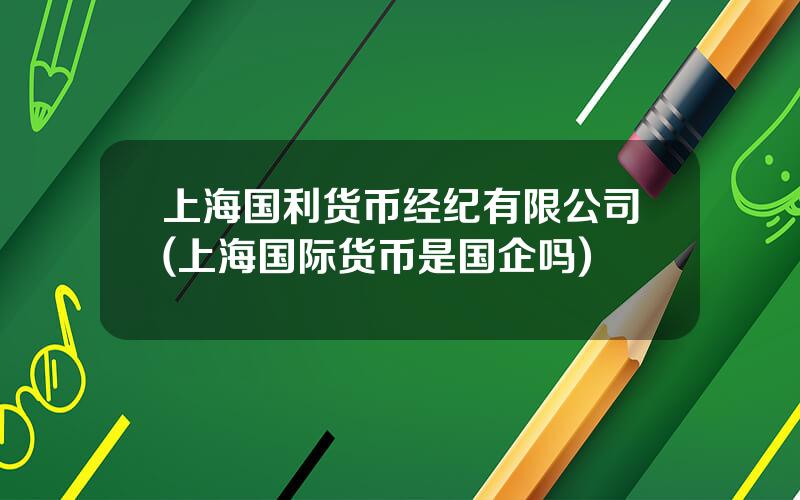 上海国利货币经纪有限公司(上海国际货币是国企吗)