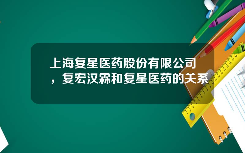 上海复星医药股份有限公司，复宏汉霖和复星医药的关系