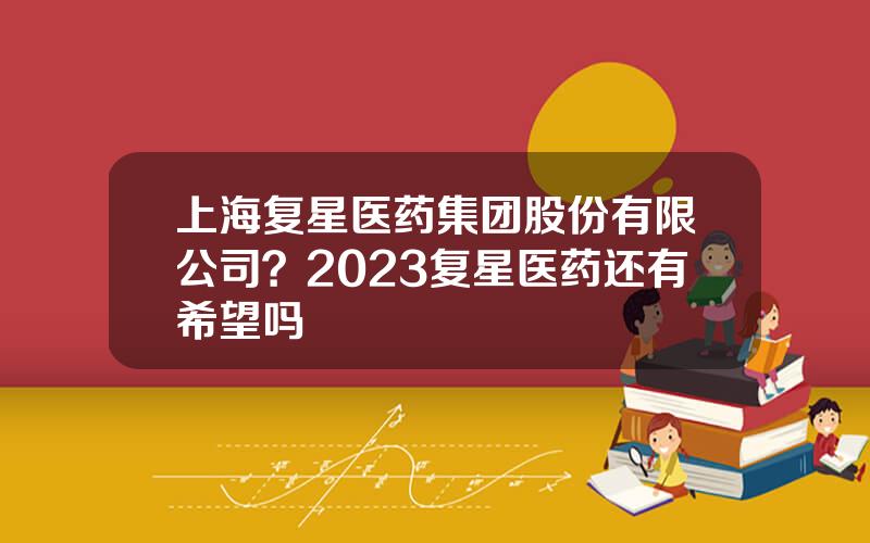 上海复星医药集团股份有限公司？2023复星医药还有希望吗