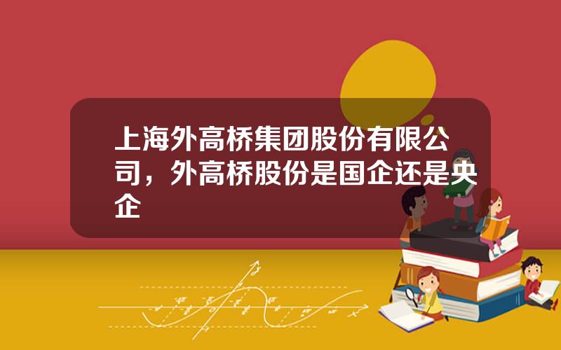 上海外高桥集团股份有限公司，外高桥股份是国企还是央企