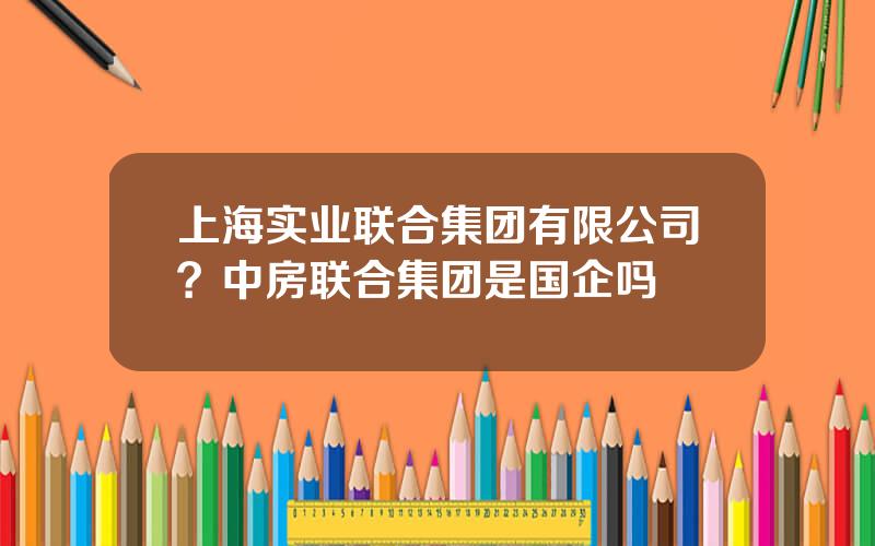 上海实业联合集团有限公司？中房联合集团是国企吗