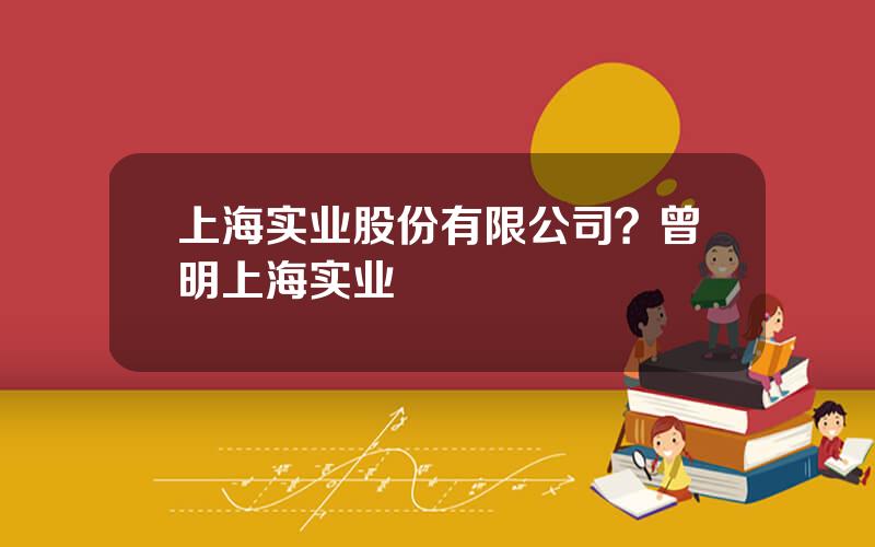 上海实业股份有限公司？曾明上海实业