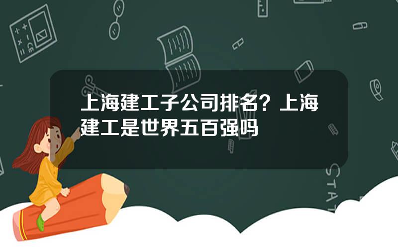 上海建工子公司排名？上海建工是世界五百强吗