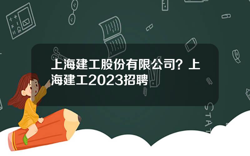 上海建工股份有限公司？上海建工2023招聘