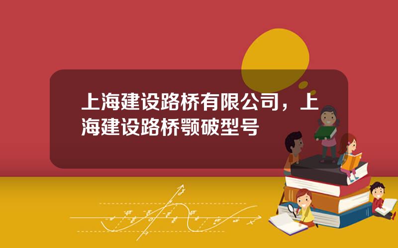 上海建设路桥有限公司，上海建设路桥颚破型号