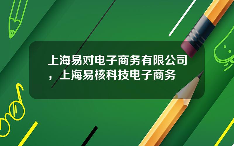 上海易对电子商务有限公司，上海易核科技电子商务
