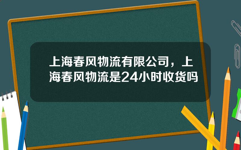 上海春风物流有限公司，上海春风物流是24小时收货吗