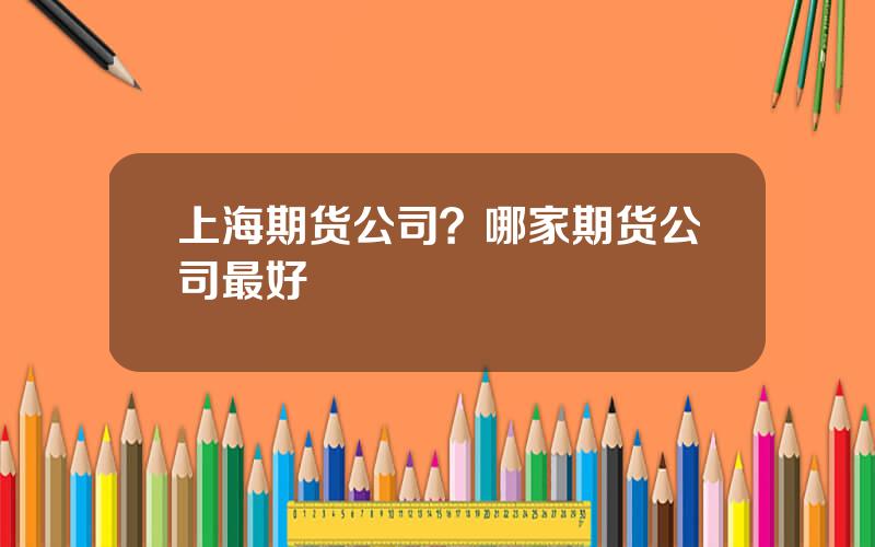 上海期货公司？哪家期货公司最好