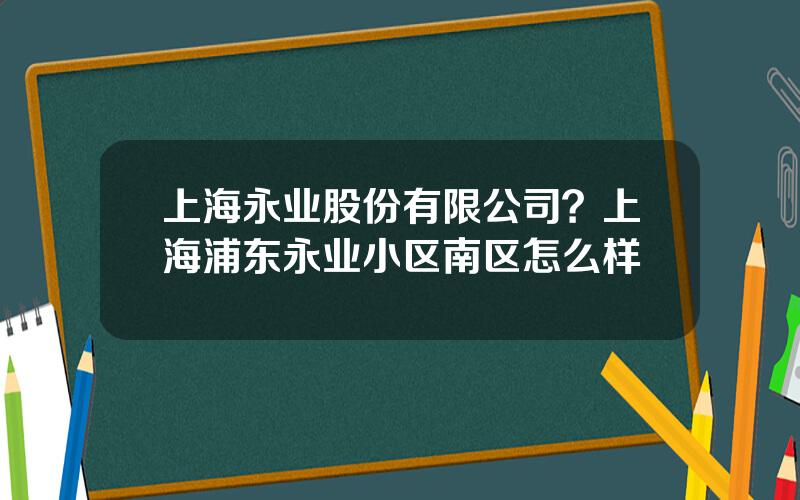 上海永业股份有限公司？上海浦东永业小区南区怎么样