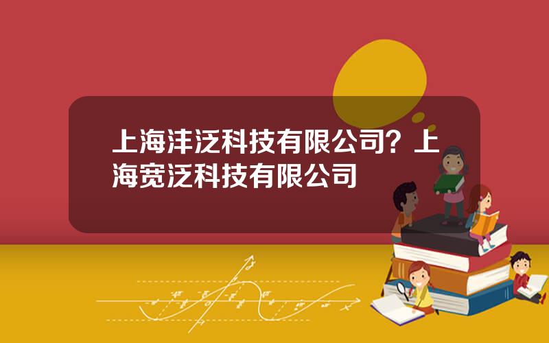 上海沣泛科技有限公司？上海宽泛科技有限公司