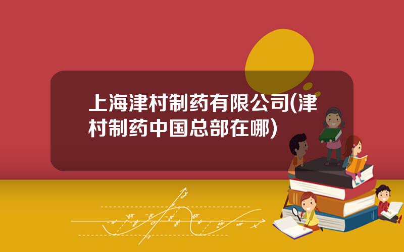 上海津村制药有限公司(津村制药中国总部在哪)