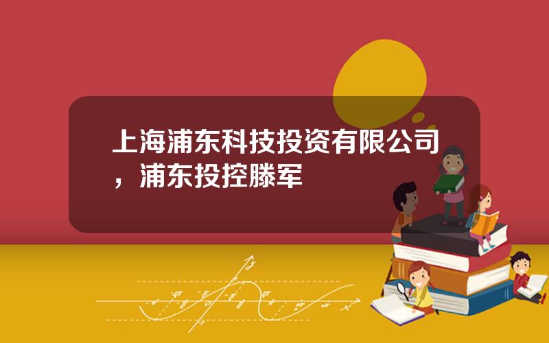 上海浦东科技投资有限公司，浦东投控滕军