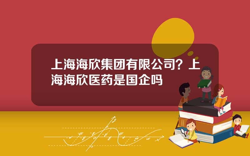 上海海欣集团有限公司？上海海欣医药是国企吗