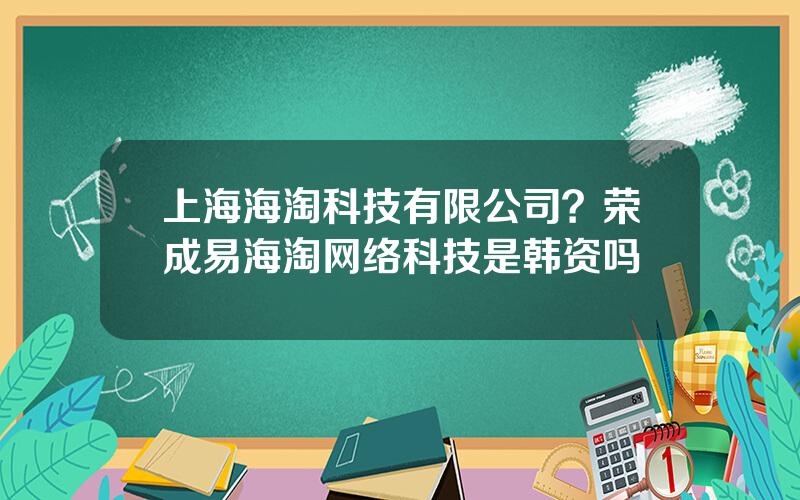 上海海淘科技有限公司？荣成易海淘网络科技是韩资吗