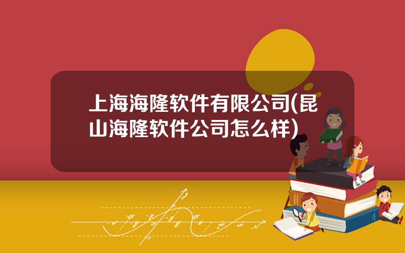 上海海隆软件有限公司(昆山海隆软件公司怎么样)