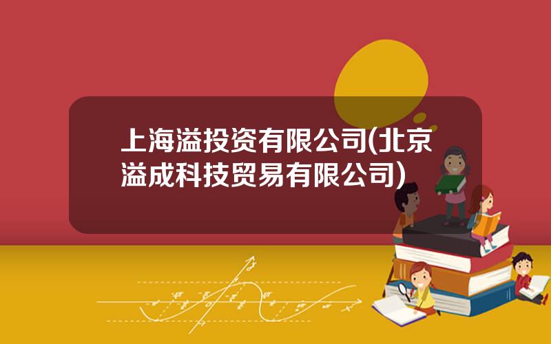 上海溢投资有限公司(北京溢成科技贸易有限公司)