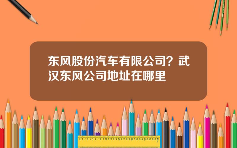 东风股份汽车有限公司？武汉东风公司地址在哪里