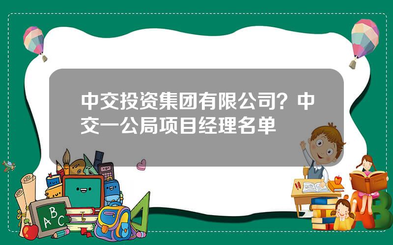 中交投资集团有限公司？中交一公局项目经理名单