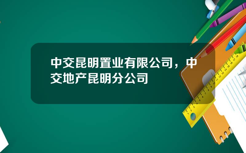 中交昆明置业有限公司，中交地产昆明分公司