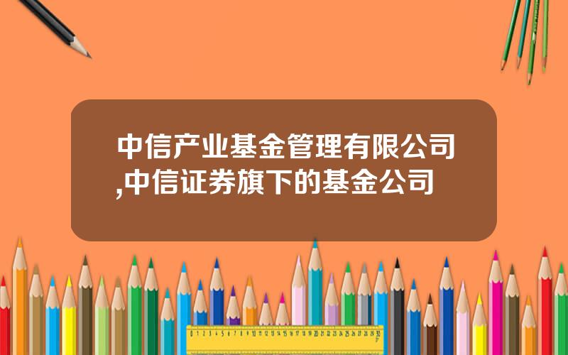 中信产业基金管理有限公司,中信证券旗下的基金公司
