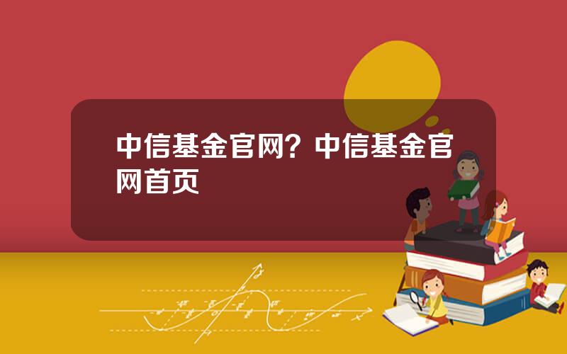 中信基金官网？中信基金官网首页