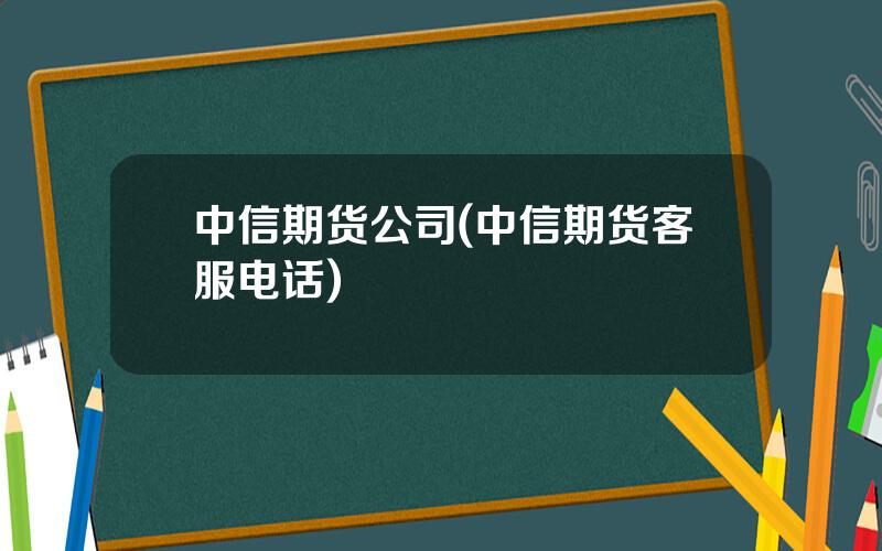 中信期货公司(中信期货客服电话)