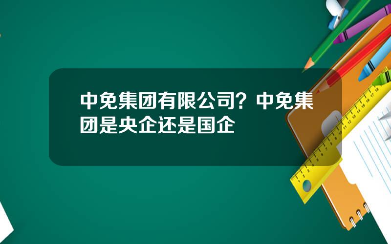 中免集团有限公司？中免集团是央企还是国企