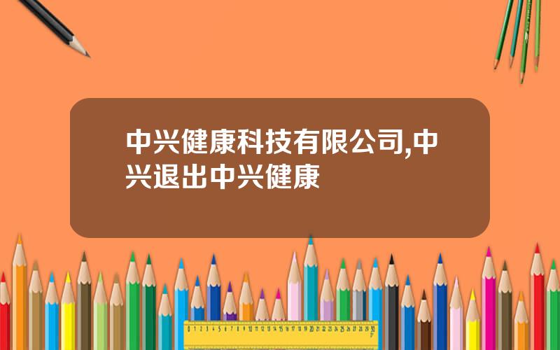 中兴健康科技有限公司,中兴退出中兴健康