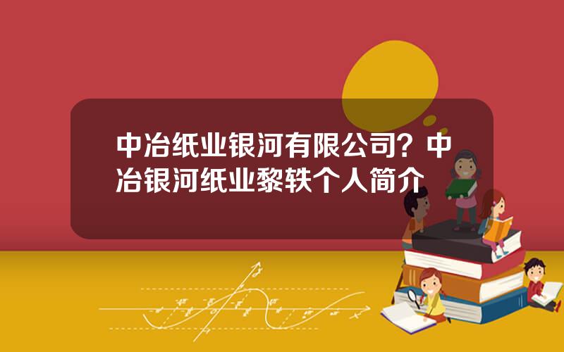中冶纸业银河有限公司？中冶银河纸业黎轶个人简介