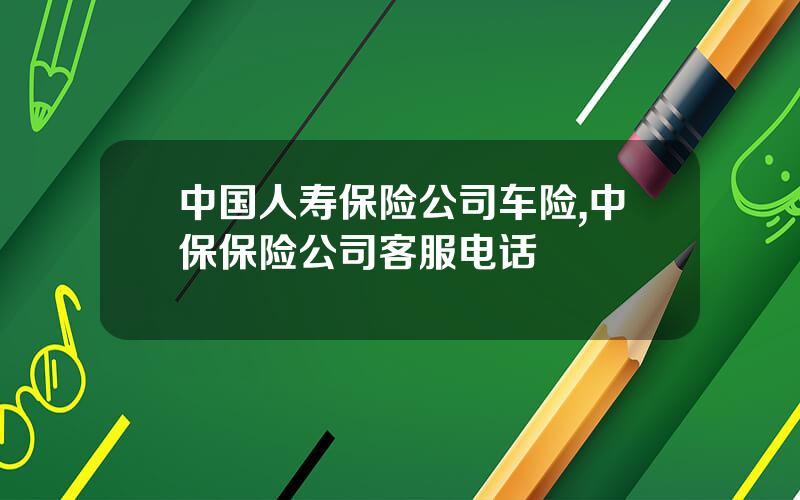 中国人寿保险公司车险,中保保险公司客服电话