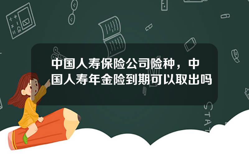 中国人寿保险公司险种，中国人寿年金险到期可以取出吗