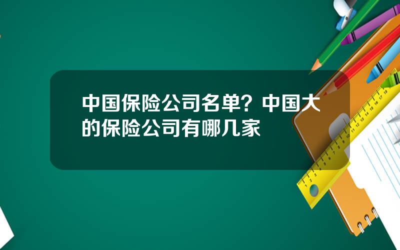中国保险公司名单？中国大的保险公司有哪几家