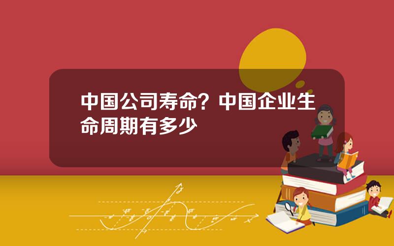 中国公司寿命？中国企业生命周期有多少