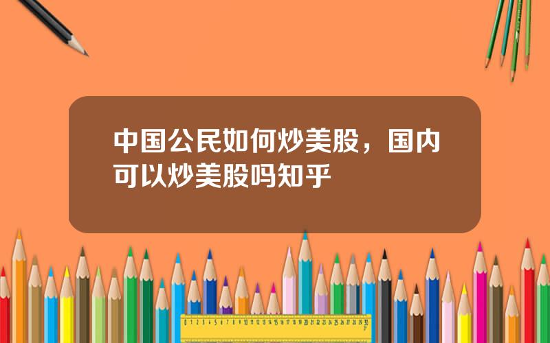 中国公民如何炒美股，国内可以炒美股吗知乎