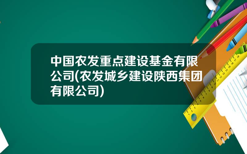 中国农发重点建设基金有限公司(农发城乡建设陕西集团有限公司)