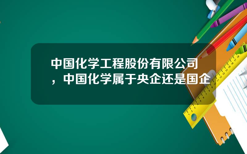 中国化学工程股份有限公司，中国化学属于央企还是国企