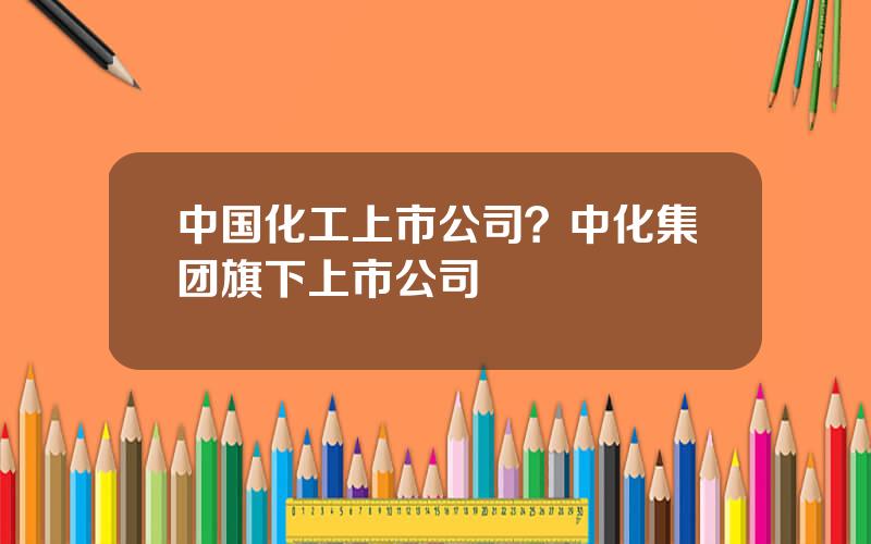 中国化工上市公司？中化集团旗下上市公司
